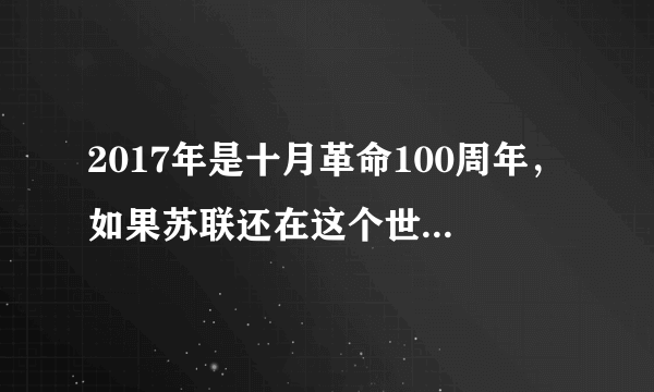 2017年是十月革命100周年，如果苏联还在这个世界上会是什么样的情景