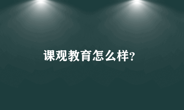 课观教育怎么样？