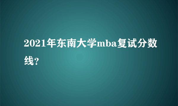 2021年东南大学mba复试分数线？