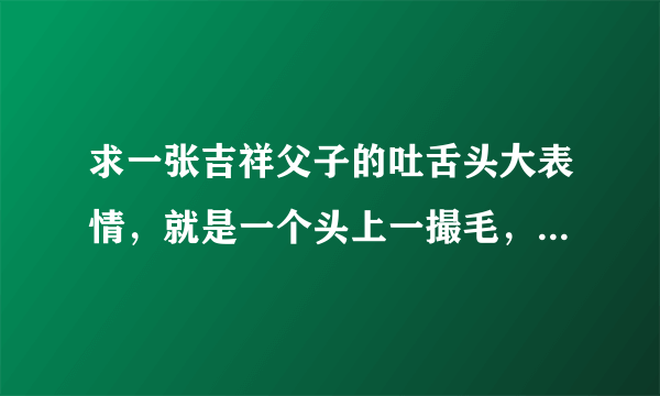 求一张吉祥父子的吐舌头大表情，就是一个头上一撮毛，3D的那个。必须是大的。20分奉上