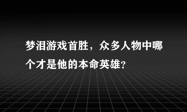 梦泪游戏首胜，众多人物中哪个才是他的本命英雄？