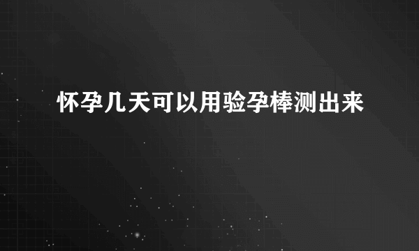 怀孕几天可以用验孕棒测出来