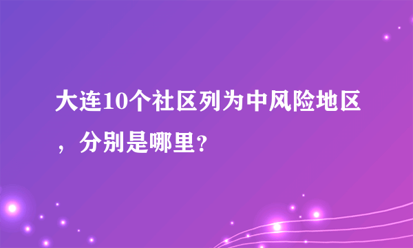 大连10个社区列为中风险地区，分别是哪里？