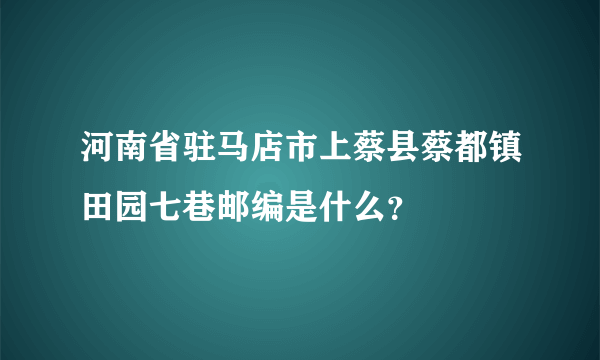 河南省驻马店市上蔡县蔡都镇田园七巷邮编是什么？