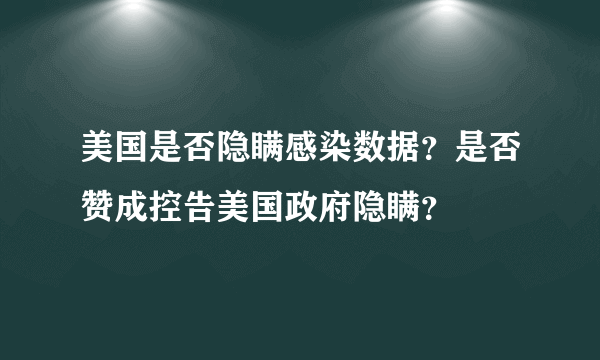 美国是否隐瞒感染数据？是否赞成控告美国政府隐瞒？