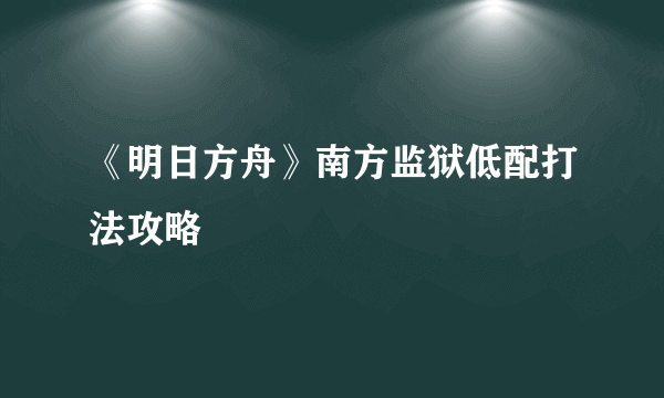 《明日方舟》南方监狱低配打法攻略