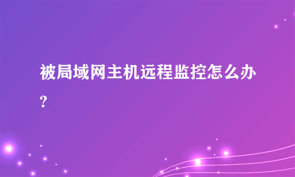 被局域网主机远程监控怎么办?