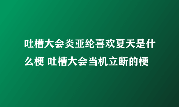 吐槽大会炎亚纶喜欢夏天是什么梗 吐槽大会当机立断的梗