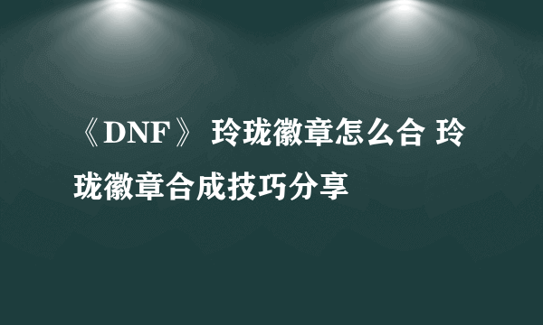 《DNF》 玲珑徽章怎么合 玲珑徽章合成技巧分享