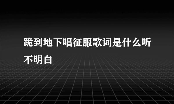 跪到地下唱征服歌词是什么听不明白