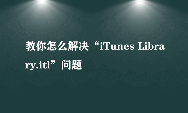 教你怎么解决“iTunes Library.itl”问题