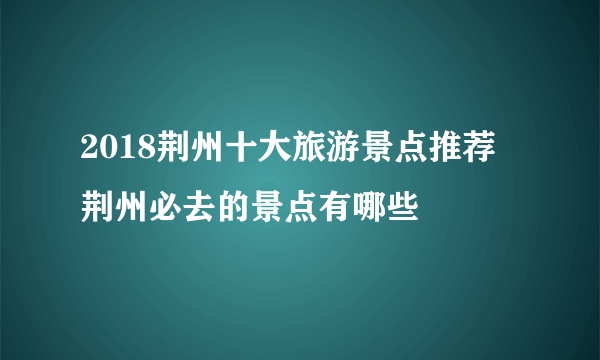 2018荆州十大旅游景点推荐 荆州必去的景点有哪些