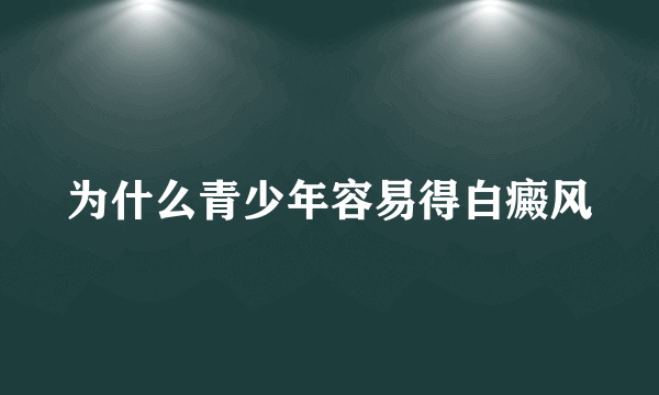 为什么青少年容易得白癜风