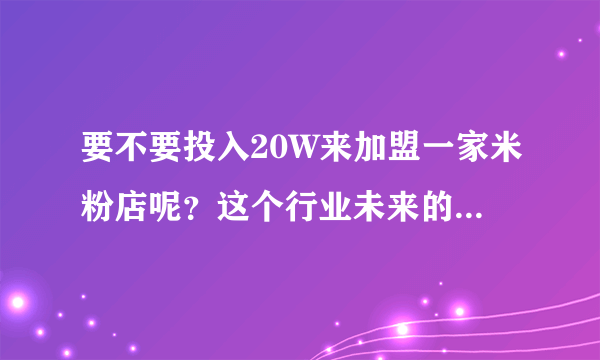 要不要投入20W来加盟一家米粉店呢？这个行业未来的发展前景怎么样？