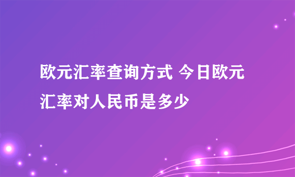 欧元汇率查询方式 今日欧元汇率对人民币是多少