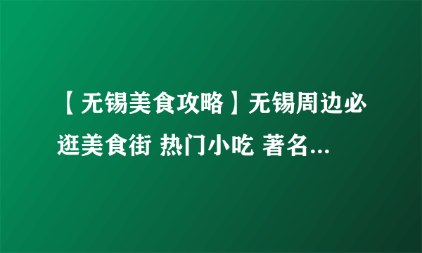 【无锡美食攻略】无锡周边必逛美食街 热门小吃 著名特产 老字号美食