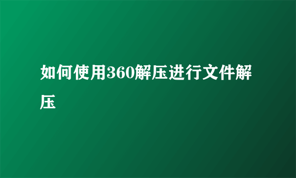 如何使用360解压进行文件解压