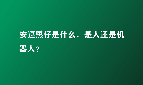 安逗黑仔是什么，是人还是机器人？