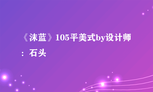 《沫蓝》105平美式by设计师：石头