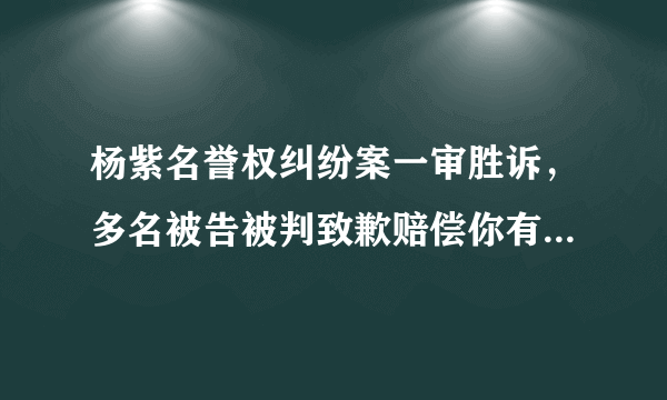 杨紫名誉权纠纷案一审胜诉，多名被告被判致歉赔偿你有什么想说？