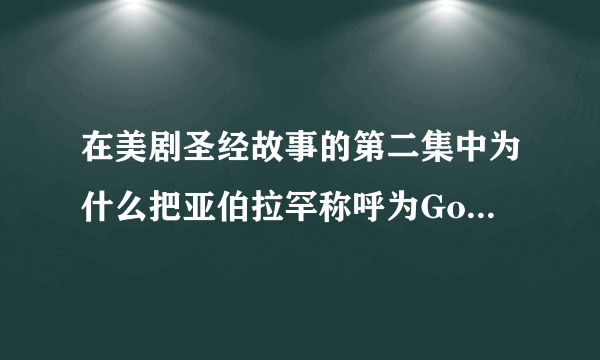 在美剧圣经故事的第二集中为什么把亚伯拉罕称呼为God(上帝）?明明耶和华才是上帝（天父）啊?