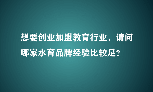 想要创业加盟教育行业，请问哪家水育品牌经验比较足？