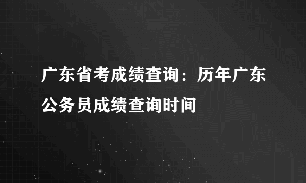 广东省考成绩查询：历年广东公务员成绩查询时间