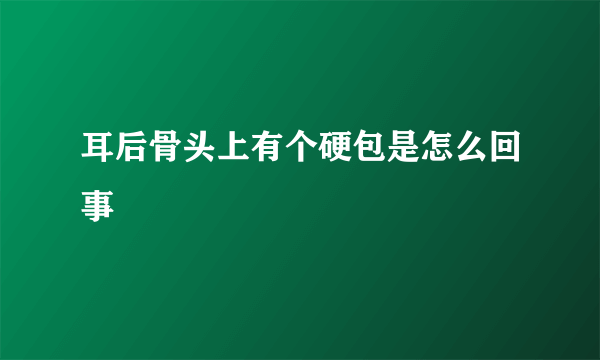 耳后骨头上有个硬包是怎么回事