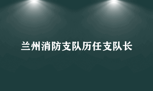 兰州消防支队历任支队长