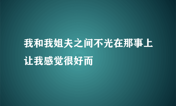 我和我姐夫之间不光在那事上让我感觉很好而