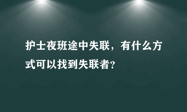 护士夜班途中失联，有什么方式可以找到失联者？