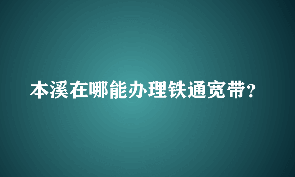 本溪在哪能办理铁通宽带？