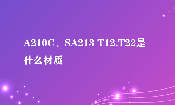 A210C、SA213 T12.T22是什么材质