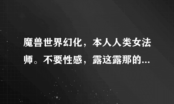 魔兽世界幻化，本人人类女法师。不要性感，露这露那的。要帅气，简单大方点的。大检查官这些烂大街就算了