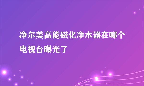 净尔美高能磁化净水器在哪个电视台曝光了