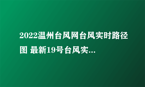 2022温州台风网台风实时路径图 最新19号台风实时路径跟踪