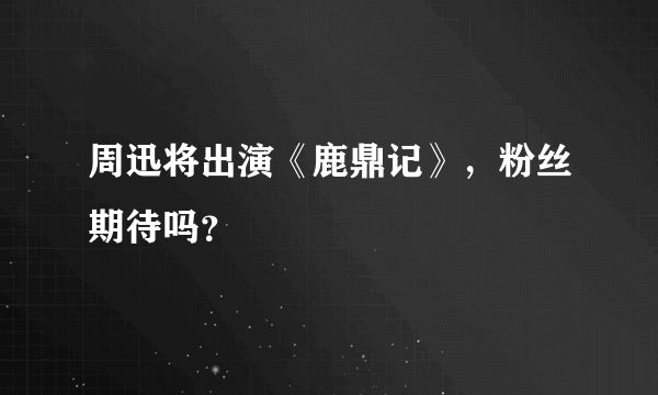 周迅将出演《鹿鼎记》，粉丝期待吗？