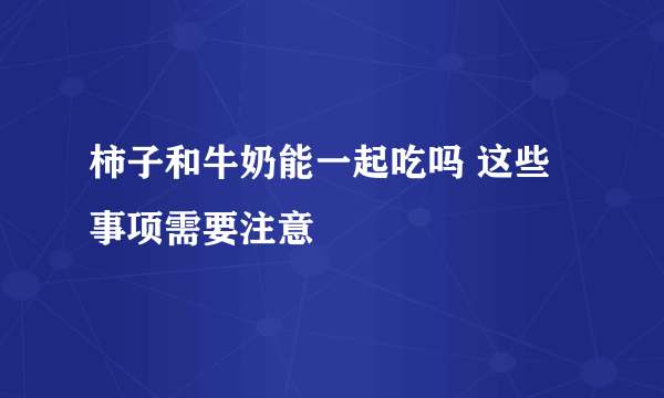 柿子和牛奶能一起吃吗 这些事项需要注意