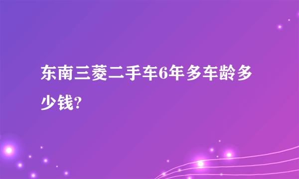 东南三菱二手车6年多车龄多少钱?