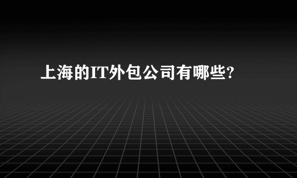 上海的IT外包公司有哪些?