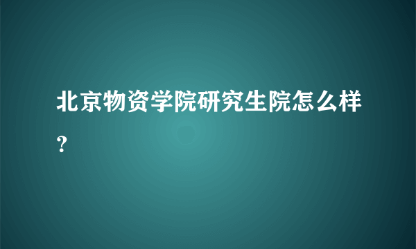 北京物资学院研究生院怎么样？