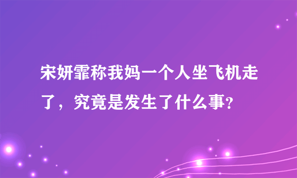 宋妍霏称我妈一个人坐飞机走了，究竟是发生了什么事？