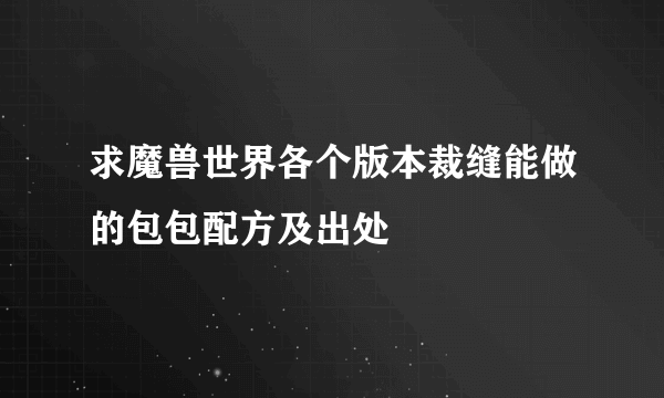 求魔兽世界各个版本裁缝能做的包包配方及出处