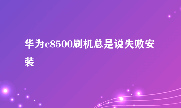 华为c8500刷机总是说失败安装