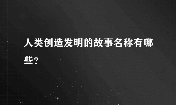 人类创造发明的故事名称有哪些？