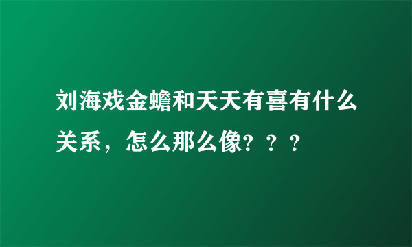 刘海戏金蟾和天天有喜有什么关系，怎么那么像？？？