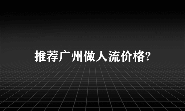 推荐广州做人流价格?