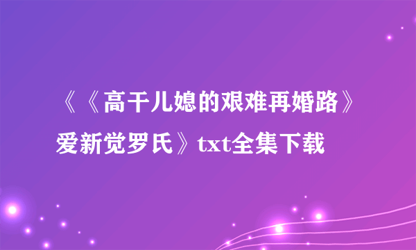 《《高干儿媳的艰难再婚路》爱新觉罗氏》txt全集下载