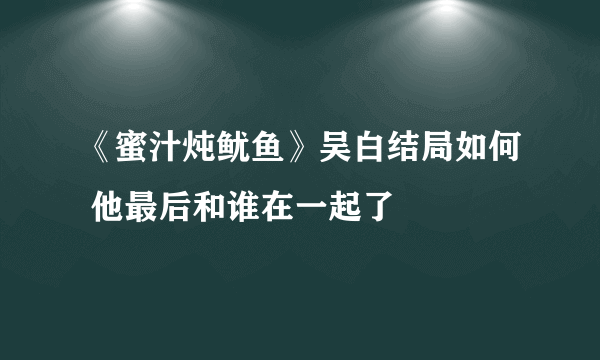 《蜜汁炖鱿鱼》吴白结局如何 他最后和谁在一起了