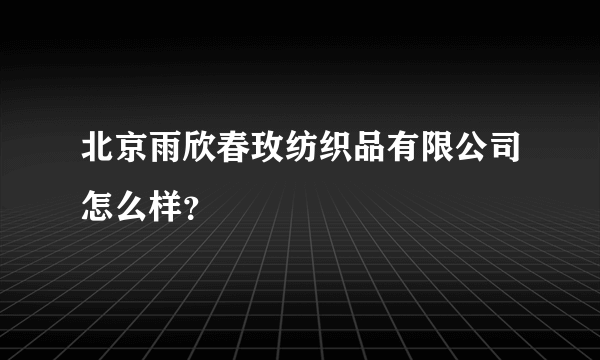 北京雨欣春玫纺织品有限公司怎么样？